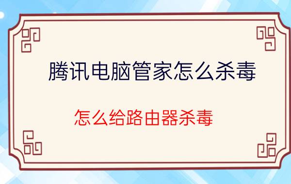 腾讯电脑管家怎么杀毒 怎么给路由器杀毒？